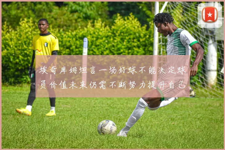 埃奇库姆坦言一场好球不能决定球员价值未来仍需不断努力提升自己