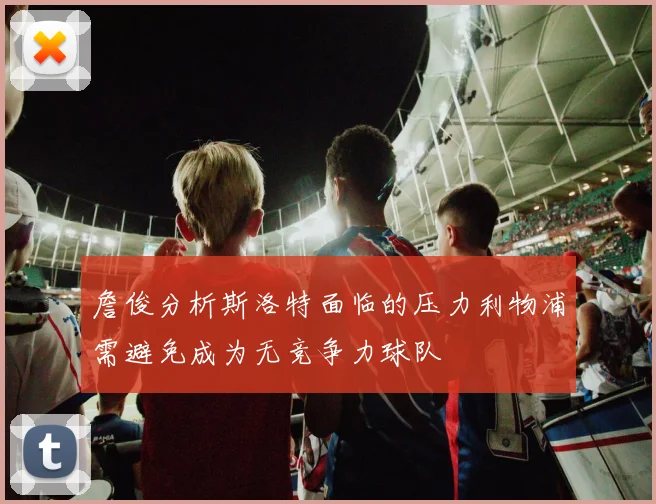 詹俊分析斯洛特面临的压力利物浦需避免成为无竞争力球队