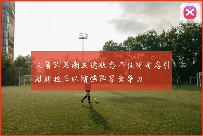 火箭队若谢泼德状态不佳将考虑引进新控卫以增强阵容竞争力