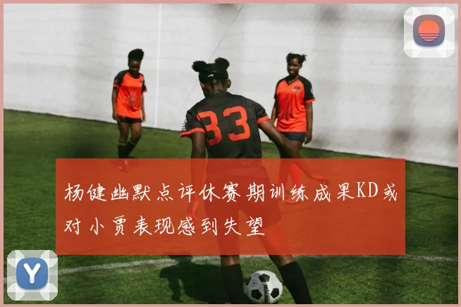 杨健幽默点评休赛期训练成果KD或对小贾表现感到失望