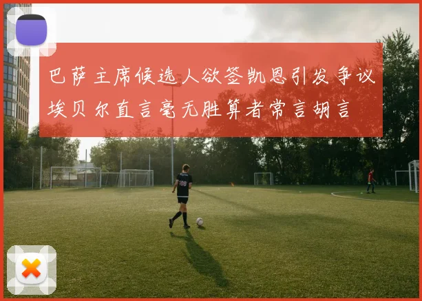 巴萨主席候选人欲签凯恩引发争议埃贝尔直言毫无胜算者常言胡言