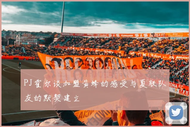 PJ霍尔谈加盟黄蜂的感受与夏联队友的默契建立