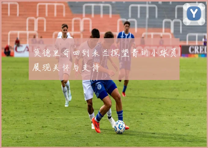 莫德里奇回到米兰探望青训小球员展现关怀与支持