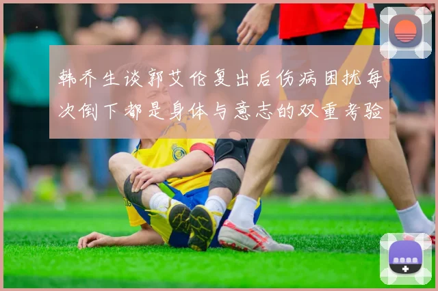 韩乔生谈郭艾伦复出后伤病困扰每次倒下都是身体与意志的双重考验