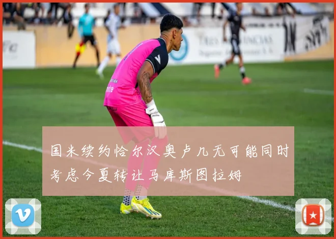 国米续约恰尔汉奥卢几无可能同时考虑今夏转让马库斯图拉姆
