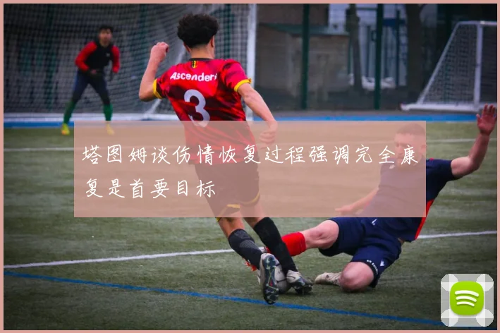 塔图姆谈伤情恢复过程强调完全康复是首要目标