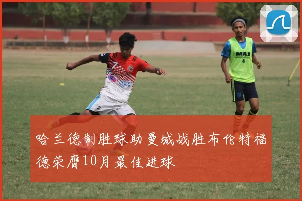 哈兰德制胜球助曼城战胜布伦特福德荣膺10月最佳进球