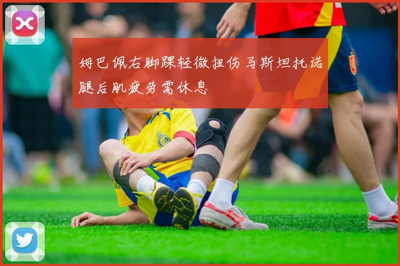 姆巴佩右脚踝轻微扭伤马斯坦托诺腿后肌疲劳需休息