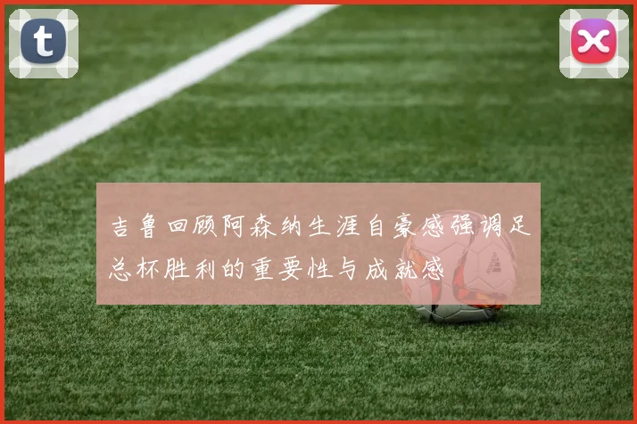 吉鲁回顾阿森纳生涯自豪感强调足总杯胜利的重要性与成就感