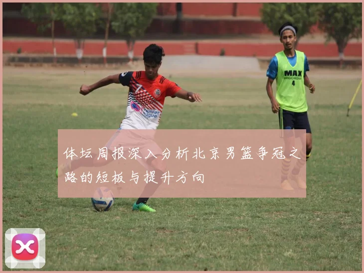 体坛周报深入分析北京男篮争冠之路的短板与提升方向