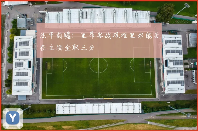 法甲前瞻：里昂客战艰难里尔能否在主场全取三分