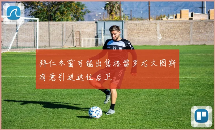 拜仁冬窗可能出售格雷罗尤文图斯有意引进这位后卫