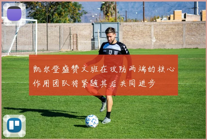凯尔登盛赞文班在攻防两端的核心作用团队将紧随其后共同进步