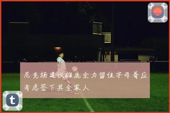尼克杨建议雄鹿全力留住字母哥应考虑签下其全家人