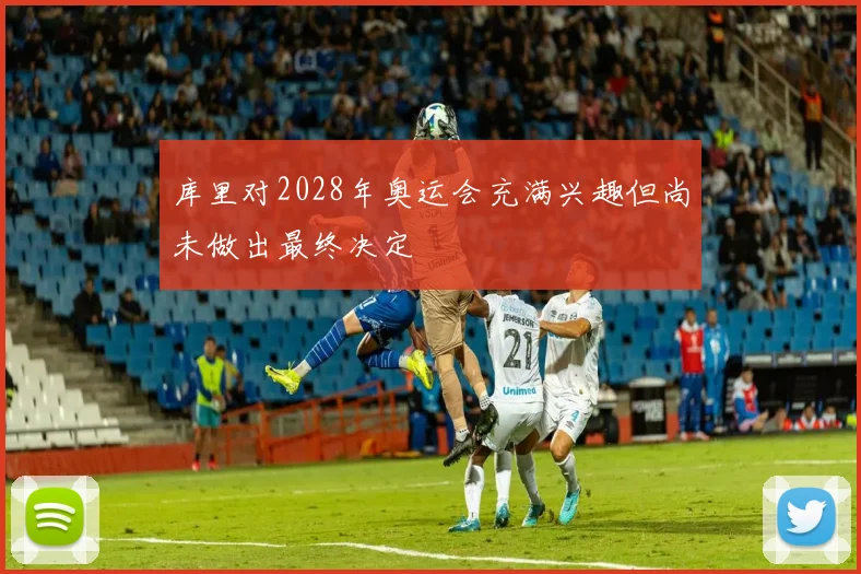 库里对2028年奥运会充满兴趣但尚未做出最终决定