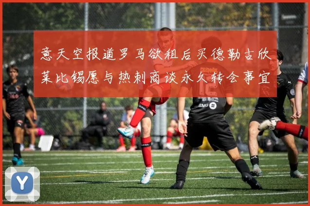 意天空报道罗马欲租后买德勒古欣莱比锡愿与热刺商谈永久转会事宜