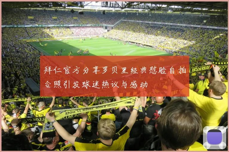 拜仁官方分享罗贝里经典怼脸自拍合照引发球迷热议与感动