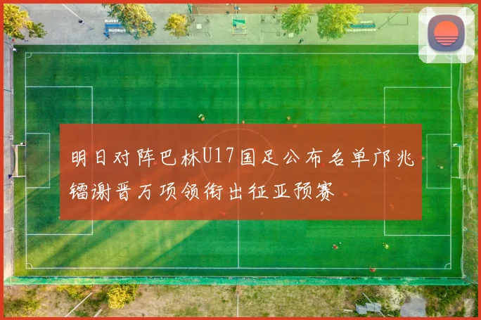 明日对阵巴林U17国足公布名单邝兆镭谢晋万项领衔出征亚预赛