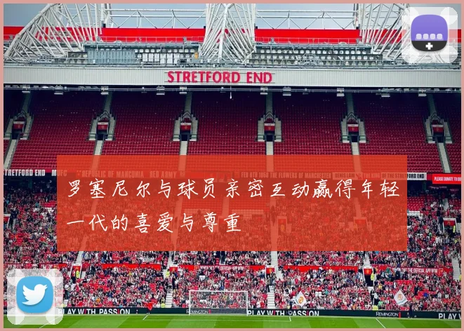 罗塞尼尔与球员亲密互动赢得年轻一代的喜爱与尊重