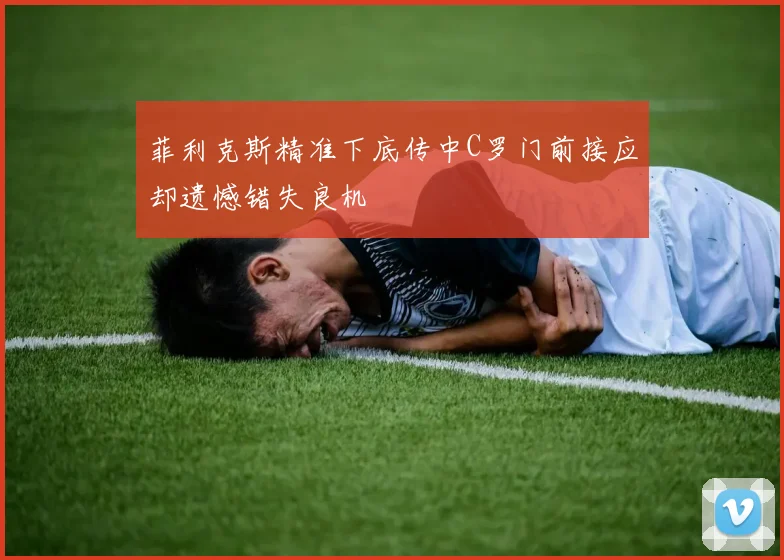 菲利克斯精准下底传中C罗门前接应却遗憾错失良机