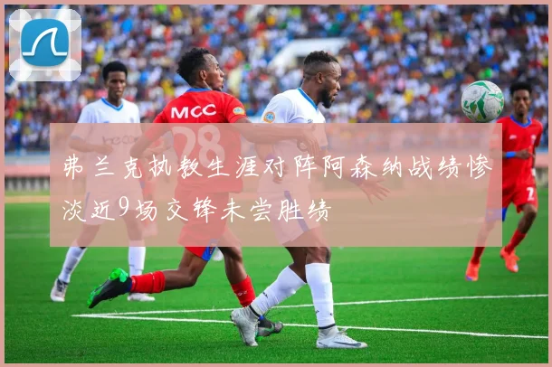 弗兰克执教生涯对阵阿森纳战绩惨淡近9场交锋未尝胜绩