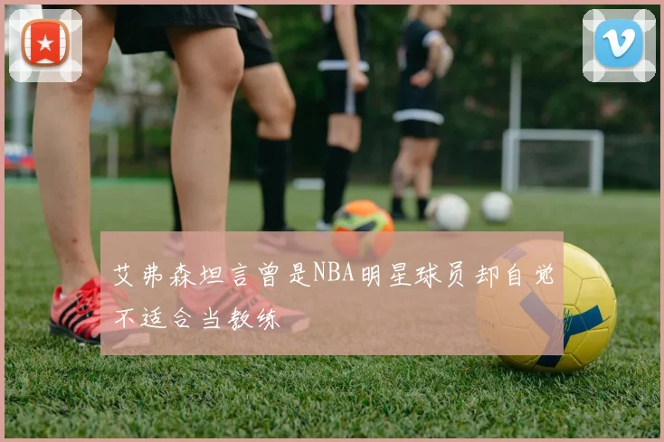 艾弗森坦言曾是NBA明星球员却自觉不适合当教练