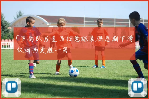 C罗离队后皇马任意球表现急剧下滑仅梅西更胜一筹