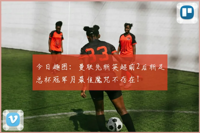 今日趣图：曼联先斩英超前2后斩足总杯冠军月最佳魔咒不存在！