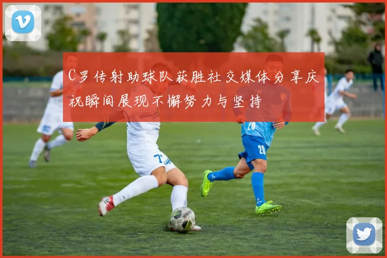 C罗传射助球队获胜社交媒体分享庆祝瞬间展现不懈努力与坚持