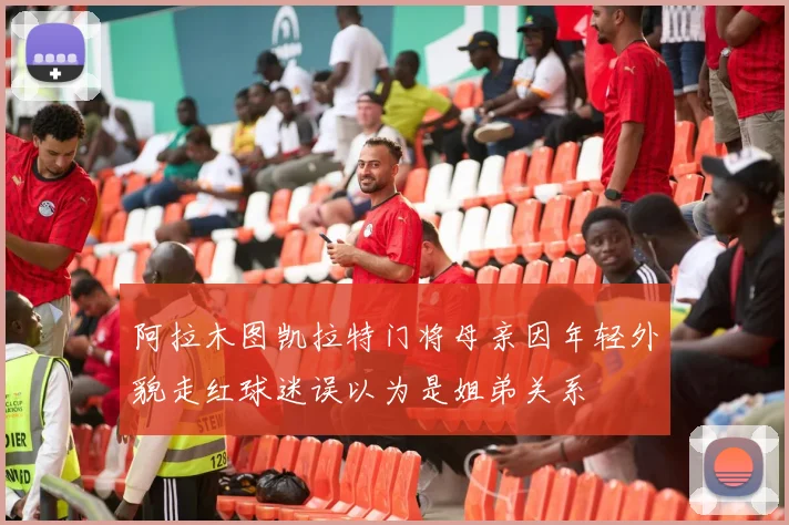 阿拉木图凯拉特门将母亲因年轻外貌走红球迷误以为是姐弟关系