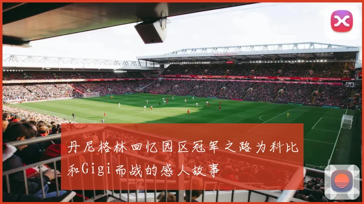 丹尼格林回忆园区冠军之路为科比和Gigi而战的感人故事