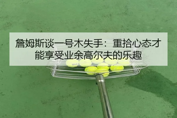 詹姆斯谈一号木失手：重拾心态才能享受业余高尔夫的乐趣